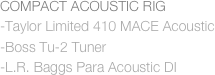 COMPACT ACOUSTIC RIG
-Taylor Limited 410 MACE Acoustic
-Boss Tu-2 Tuner
-L.R. Baggs Para Acoustic DI

